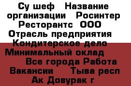 Су-шеф › Название организации ­ Росинтер Ресторантс, ООО › Отрасль предприятия ­ Кондитерское дело › Минимальный оклад ­ 53 000 - Все города Работа » Вакансии   . Тыва респ.,Ак-Довурак г.